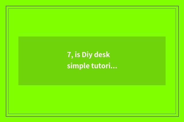 7, is Diy desk simple tutorial?