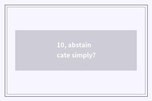 10, abstain cate simply?