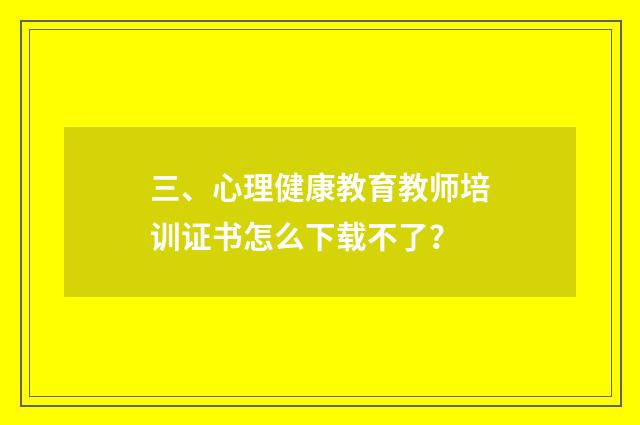 三、心理健康教育教师培训证书怎么下载不了？