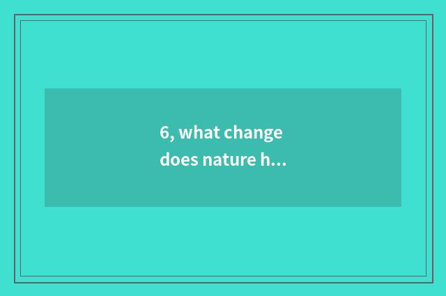 6, what change does nature have?