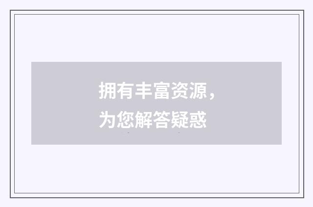 拥有丰富资源，为您解答疑惑