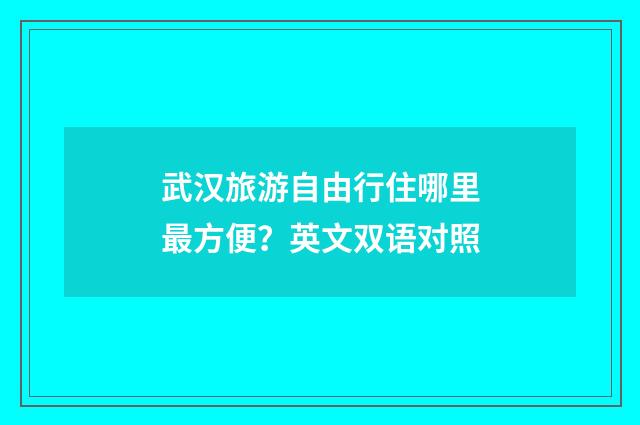 武汉旅游自由行住哪里最方便？英文双语对照