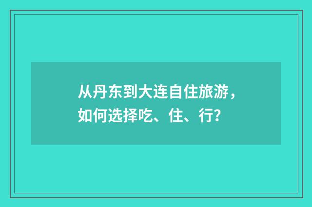 从丹东到大连自住旅游，如何选择吃、住、行？