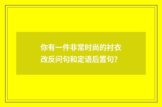 你有一件非常时尚的衬衣改反问句和定语后置句?