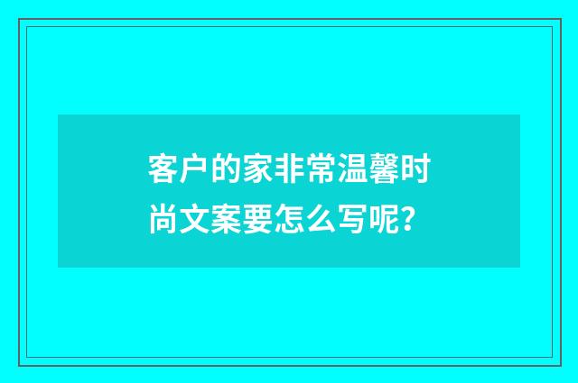 客户的家非常温馨时尚文案要怎么写呢？