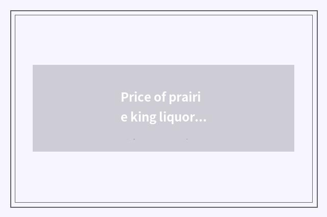 Price of prairie king liquor?
