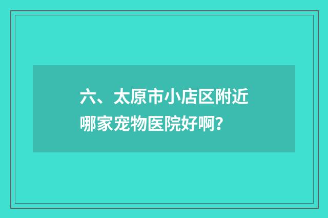 六、太原市小店区附近哪家宠物医院好啊？