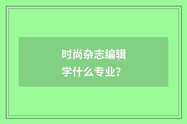 时尚杂志编辑学什么专业？
