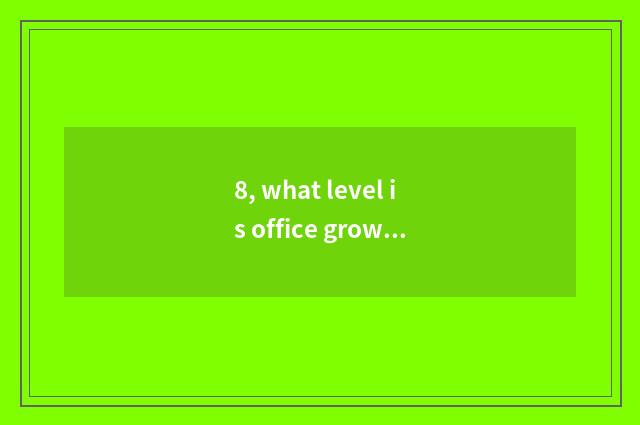 8, what level is office grows?
