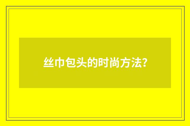 丝巾包头的时尚方法？