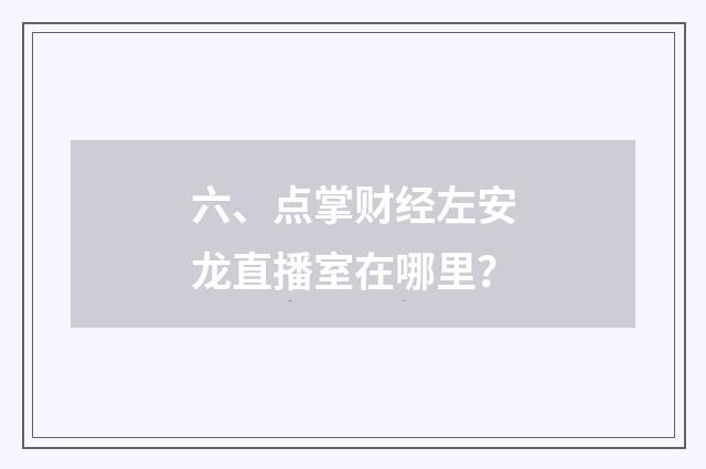 六、点掌财经左安龙直播室在哪里？