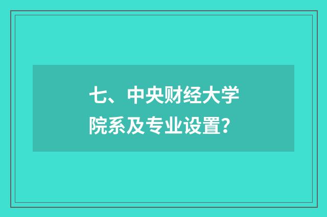 七、中央财经大学院系及专业设置？