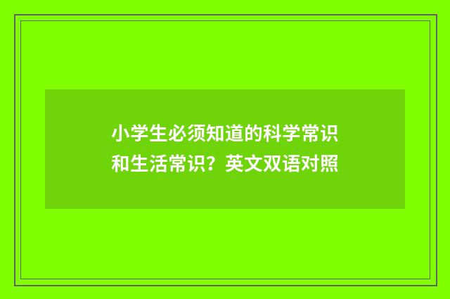 小学生必须知道的科学常识和生活常识?英文双语对照