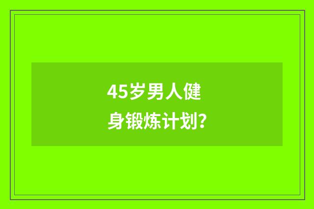 45岁男人健身锻炼计划?