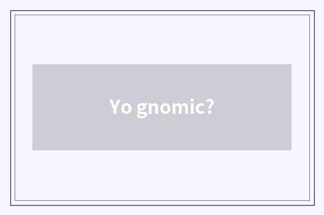 Yo gnomic?