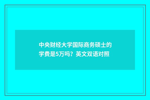 中央财经大学国际商务硕士的学费是5万吗？英文双语对照