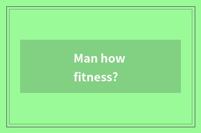 Man how fitness?