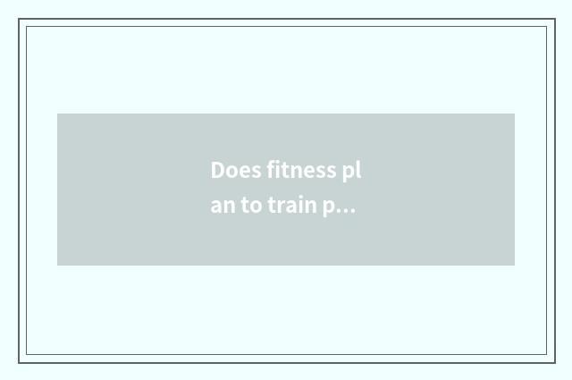 Does fitness plan to train plan?