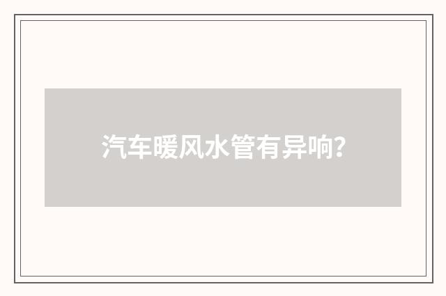 汽车暖风水管有异响？