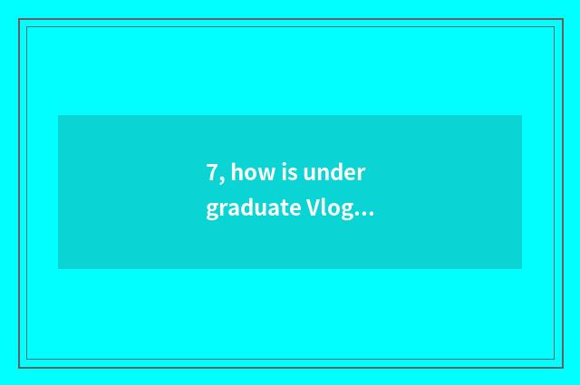 7, how is undergraduate Vlog absorbing?