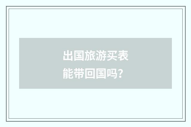 出国旅游买表能带回国吗？