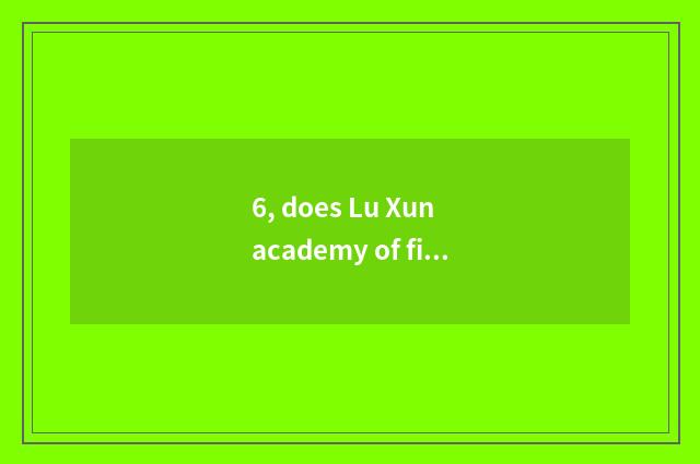 6, does Lu Xun academy of fine arts exhibit a house how old?