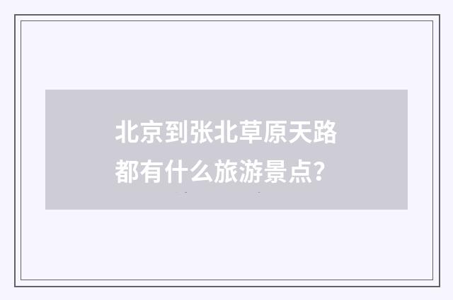 北京到张北草原天路都有什么旅游景点?