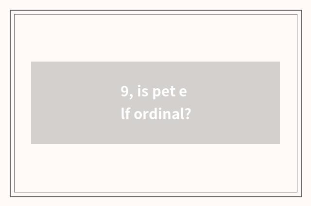 9, is pet elf ordinal?