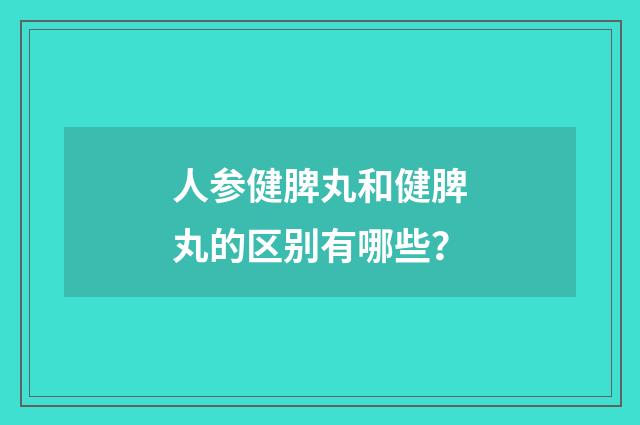 人参健脾丸和健脾丸的区别有哪些？