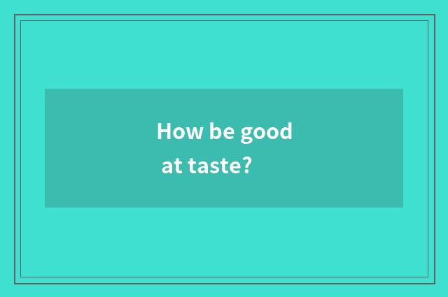 How be good at taste?