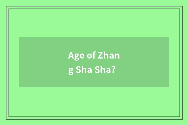 Age of Zhang Sha Sha?