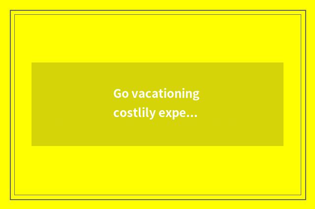 Go vacationing costlily experience