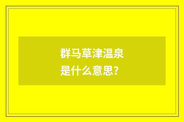 群马草津温泉是什么意思？