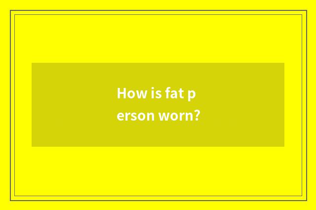 How is fat person worn?