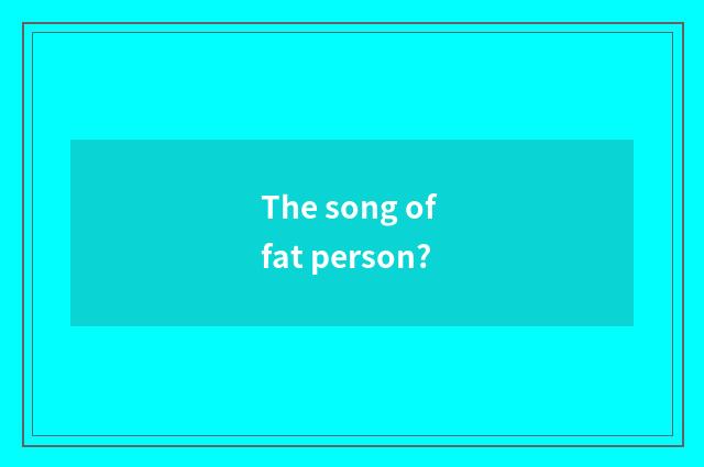 The song of fat person?