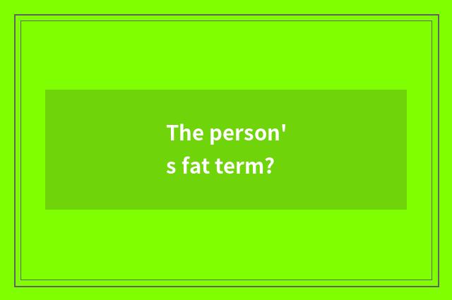 The person's fat term?