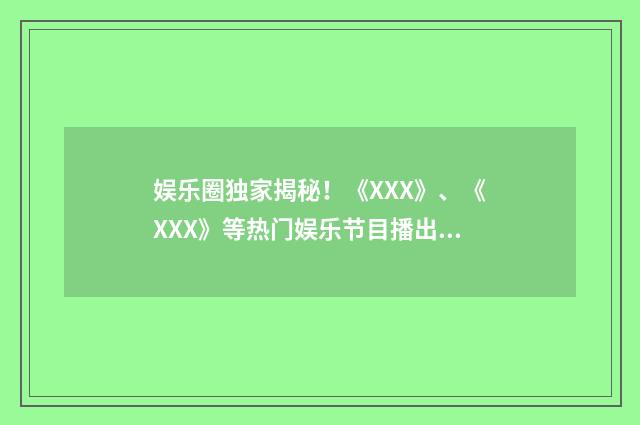 娱乐圈独家揭秘！《XXX》、《XXX》等热门娱乐节目播出时间一览英文双语对照