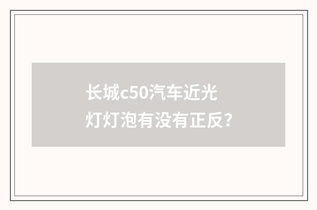 长城c50汽车近光灯灯泡有没有正反？