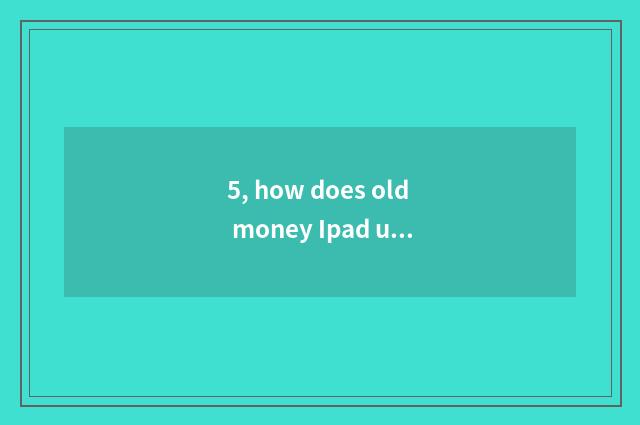 5, how does old money Ipad upgrade newest system?