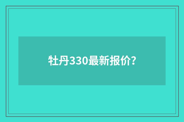 牡丹330最新报价？