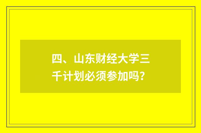 四、山东财经大学三千计划必须参加吗?