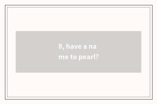 8, have a name to pearl?