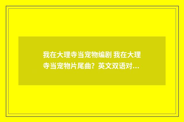 我在大理寺当宠物编剧 我在大理寺当宠物片尾曲？英文双语对照