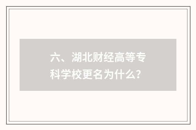 六、湖北财经高等专科学校更名为什么？