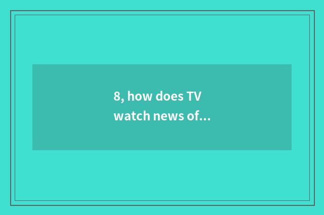 8, how does TV watch news of finance and economics?