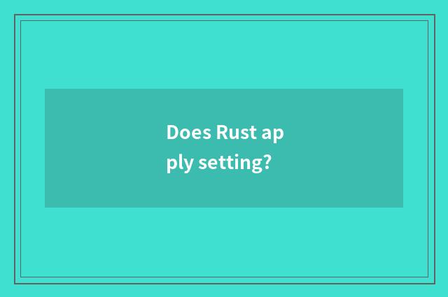 Does Rust apply setting?