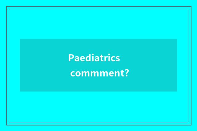Paediatrics commment?
