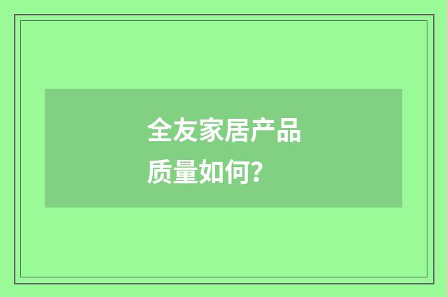 全友家居产品质量如何？