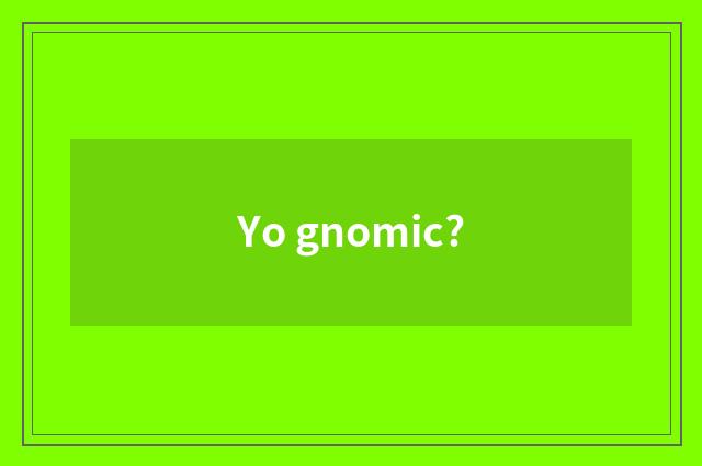 Yo gnomic?