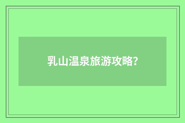 乳山温泉旅游攻略？
